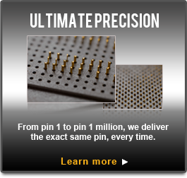 Ultimate Precision - From pin 1 to pin 1 million, we deliver the exact same pin, every time.